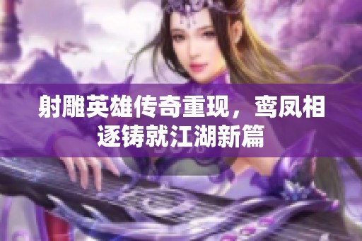 射雕英雄传奇重现，鸾凤相逐铸就江湖新篇