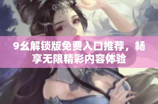 9幺解锁版免费入口推荐，畅享无限精彩内容体验