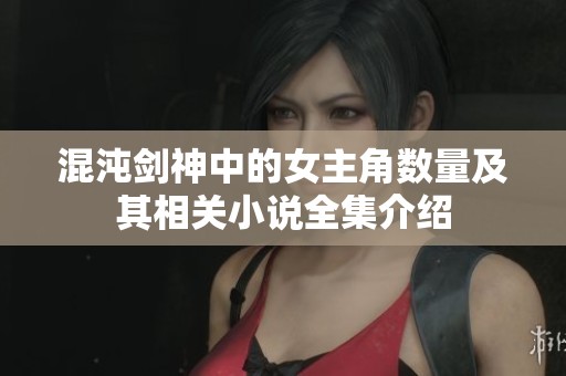 混沌剑神中的女主角数量及其相关小说全集介绍