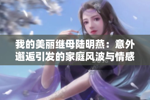 我的美丽继母陆明燕：意外邂逅引发的家庭风波与情感纠葛