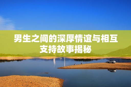男生之间的深厚情谊与相互支持故事揭秘