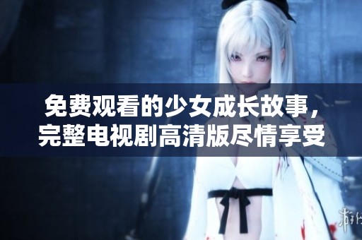 免费观看的少女成长故事，完整电视剧高清版尽情享受