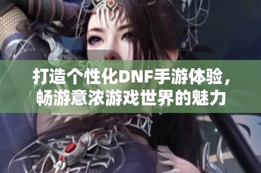 打造个性化DNF手游体验，畅游意浓游戏世界的魅力