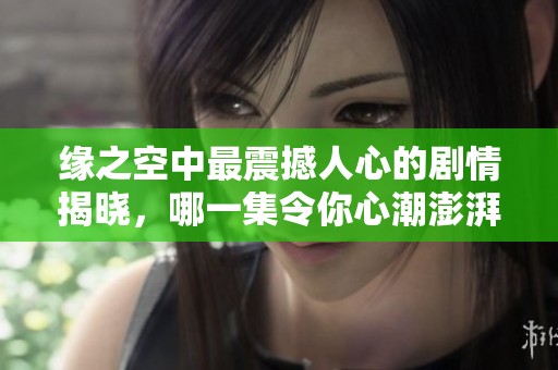 缘之空中最震撼人心的剧情揭晓，哪一集令你心潮澎湃？