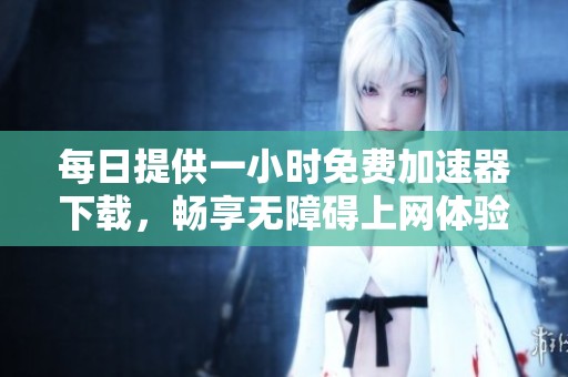 每日提供一小时免费加速器下载，畅享无障碍上网体验