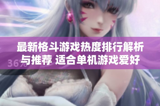最新格斗游戏热度排行解析与推荐 适合单机游戏爱好者的选择