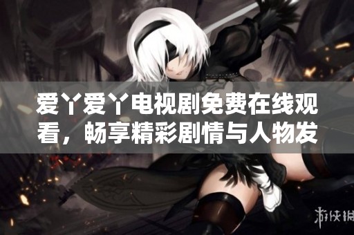 爱丫爱丫电视剧免费在线观看，畅享精彩剧情与人物发展