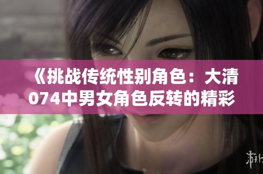 《挑战传统性别角色：大清074中男女角色反转的精彩演绎》