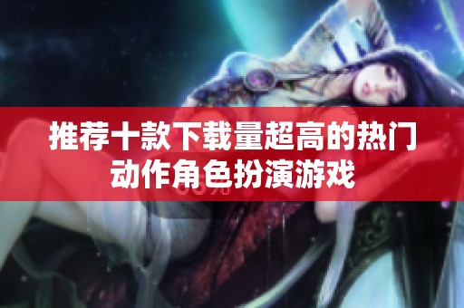推荐十款下载量超高的热门动作角色扮演游戏