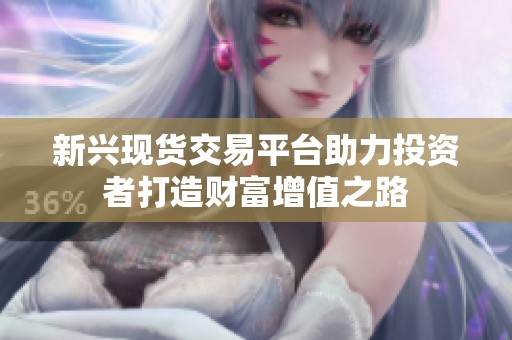 新兴现货交易平台助力投资者打造财富增值之路