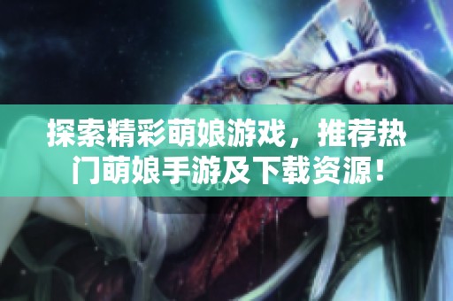 探索精彩萌娘游戏，推荐热门萌娘手游及下载资源！