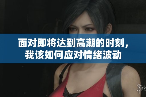 面对即将达到高潮的时刻，我该如何应对情绪波动