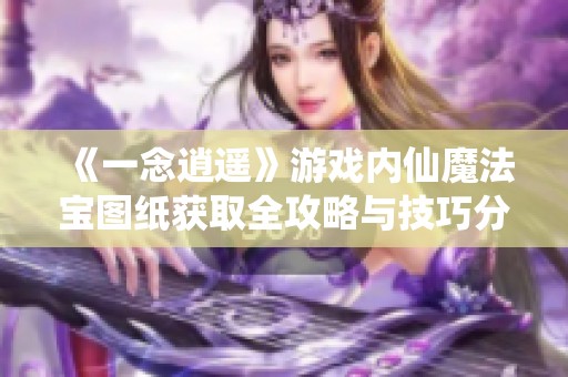 《一念逍遥》游戏内仙魔法宝图纸获取全攻略与技巧分析