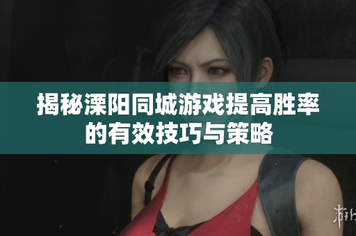 揭秘溧阳同城游戏提高胜率的有效技巧与策略
