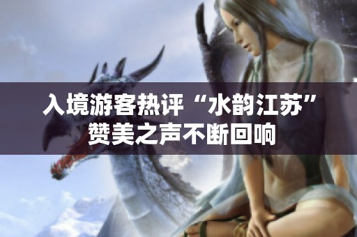 入境游客热评“水韵江苏” 赞美之声不断回响