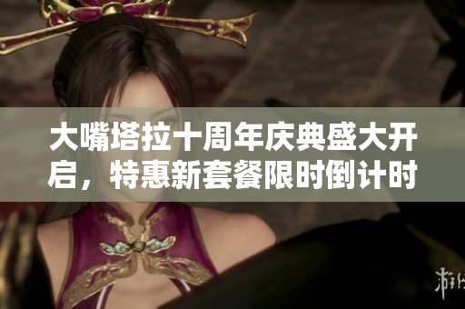 大嘴塔拉十周年庆典盛大开启，特惠新套餐限时倒计时中！