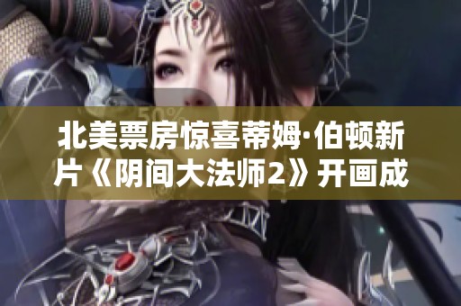 北美票房惊喜蒂姆·伯顿新片《阴间大法师2》开画成绩超出预期