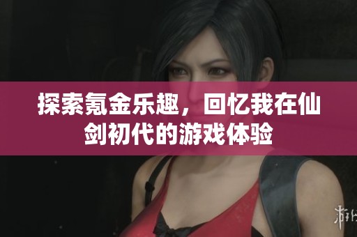 探索氪金乐趣，回忆我在仙剑初代的游戏体验