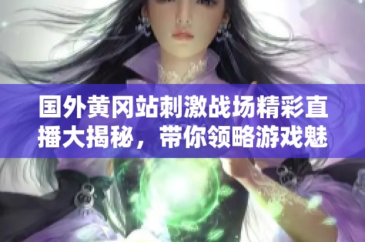 国外黄冈站刺激战场精彩直播大揭秘，带你领略游戏魅力