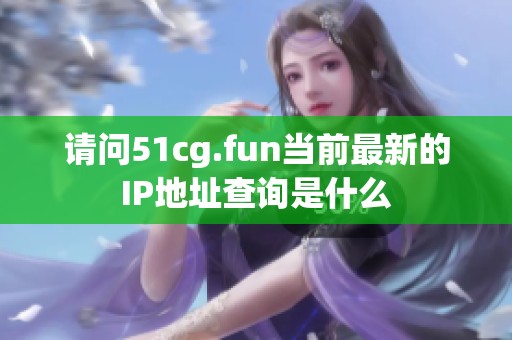 请问51cg.fun当前最新的IP地址查询是什么
