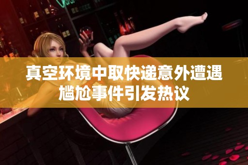 真空环境中取快递意外遭遇尴尬事件引发热议