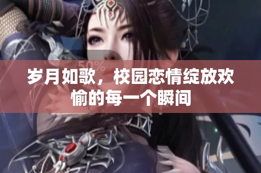 岁月如歌，校园恋情绽放欢愉的每一个瞬间