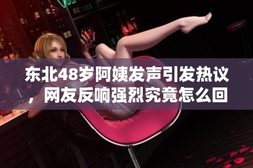 东北48岁阿姨发声引发热议，网友反响强烈究竟怎么回事