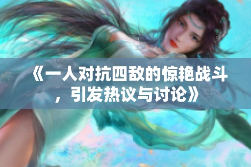 《一人对抗四敌的惊艳战斗，引发热议与讨论》