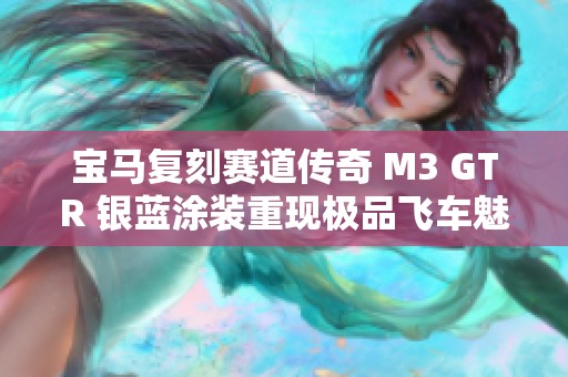 宝马复刻赛道传奇 M3 GTR 银蓝涂装重现极品飞车魅力
