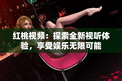 红桃视频：探索全新视听体验，享受娱乐无限可能