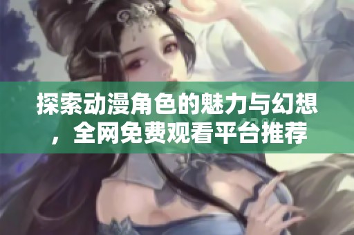 探索动漫角色的魅力与幻想，全网免费观看平台推荐