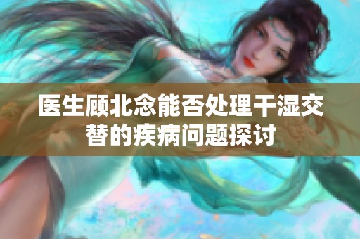 医生顾北念能否处理干湿交替的疾病问题探讨