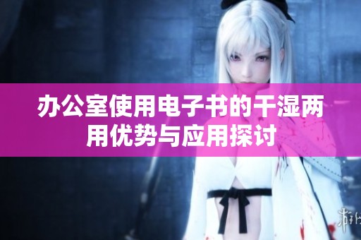 办公室使用电子书的干湿两用优势与应用探讨