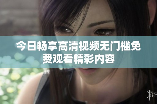 今日畅享高清视频无门槛免费观看精彩内容