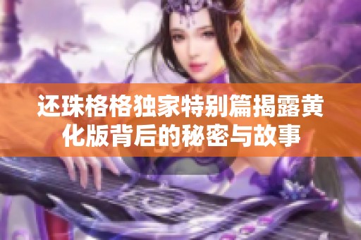 还珠格格独家特别篇揭露黄化版背后的秘密与故事