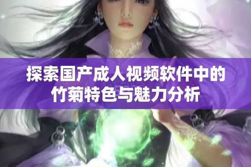 探索国产成人视频软件中的竹菊特色与魅力分析