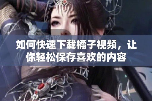 如何快速下载橘子视频，让你轻松保存喜欢的内容
