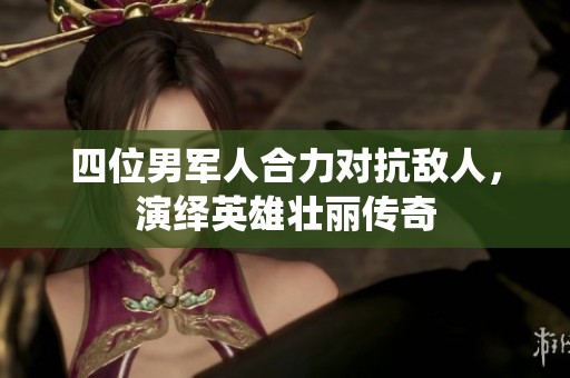 四位男军人合力对抗敌人，演绎英雄壮丽传奇