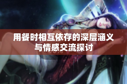 用餐时相互依存的深层涵义与情感交流探讨