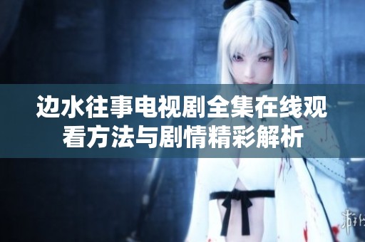 边水往事电视剧全集在线观看方法与剧情精彩解析