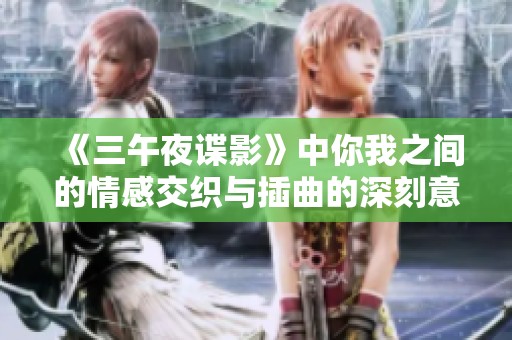 《三午夜谍影》中你我之间的情感交织与插曲的深刻意义探索