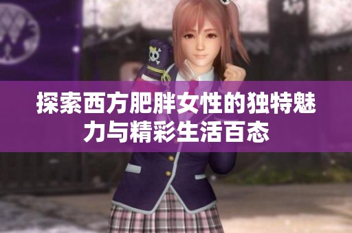探索西方肥胖女性的独特魅力与精彩生活百态
