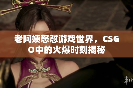 老阿姨怒怼游戏世界，CSGO中的火爆时刻揭秘
