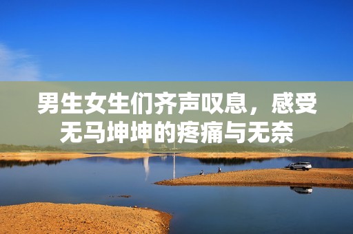 男生女生们齐声叹息，感受无马坤坤的疼痛与无奈