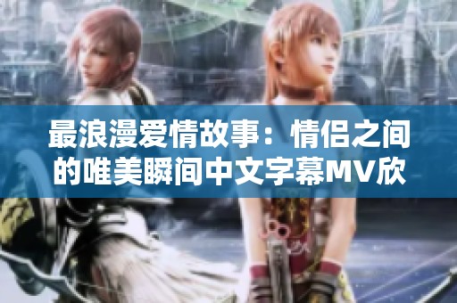 最浪漫爱情故事：情侣之间的唯美瞬间中文字幕MV欣赏