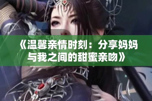 《温馨亲情时刻：分享妈妈与我之间的甜蜜亲吻》