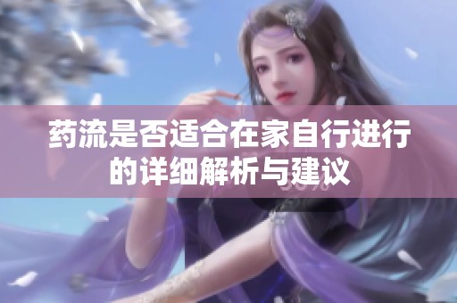 药流是否适合在家自行进行的详细解析与建议
