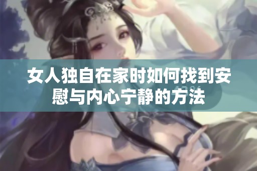 女人独自在家时如何找到安慰与内心宁静的方法