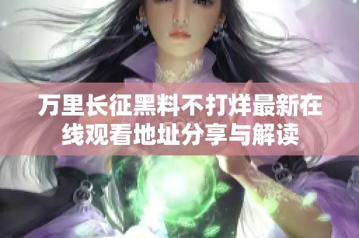 万里长征黑料不打烊最新在线观看地址分享与解读