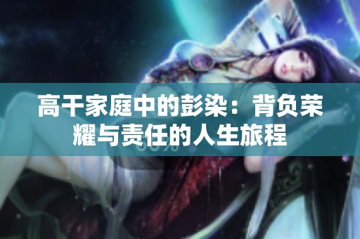 高干家庭中的彭染：背负荣耀与责任的人生旅程